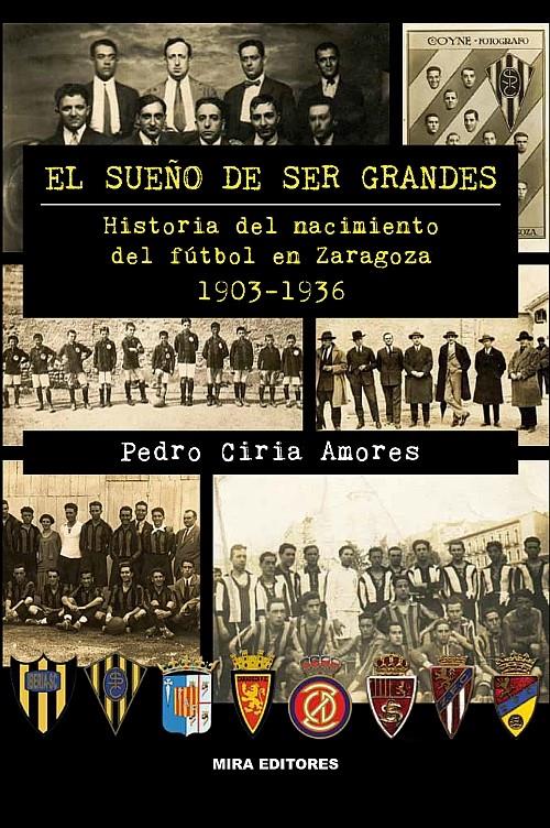 EL SUEÑO DE SER GRANDES. HISTORIA DEL NACIMIENTO DEL FÚTBOL EN ZARAGOZA, 1903-19 | 9788484654209 | CIRIA, PEDRO | Galatea Llibres | Llibreria online de Reus, Tarragona | Comprar llibres en català i castellà online